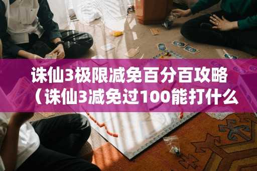 诛仙3极限减免百分百攻略（诛仙3减免过100能打什么副本）