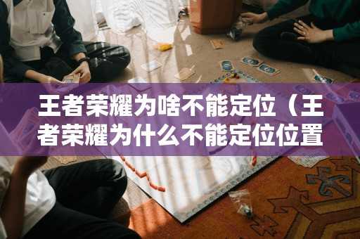 王者荣耀为啥不能定位(王者荣耀为什么不能定位位置) 王者荣耀为啥不能定位(王者荣耀为什么不能定位位置)
