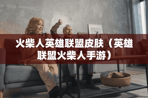 火柴人英雄联盟皮肤（英雄联盟火柴人手游）