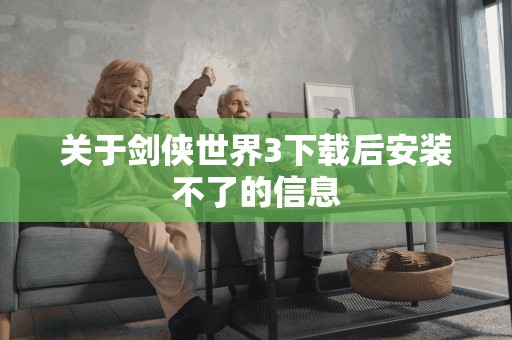 关于剑侠世界3后安装不了的信息