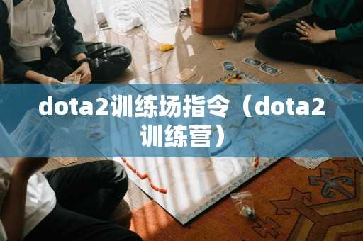 dota2训练场指令（dota2训练营）