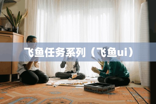 飞鱼任务系列（飞鱼ui）