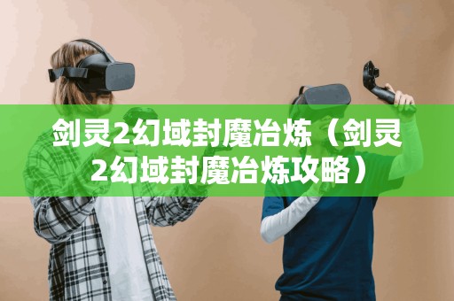 剑灵2幻域封魔冶炼(剑灵2幻域封魔冶炼攻略) 剑灵2幻域封魔冶炼(剑灵2幻域封魔冶炼攻略)