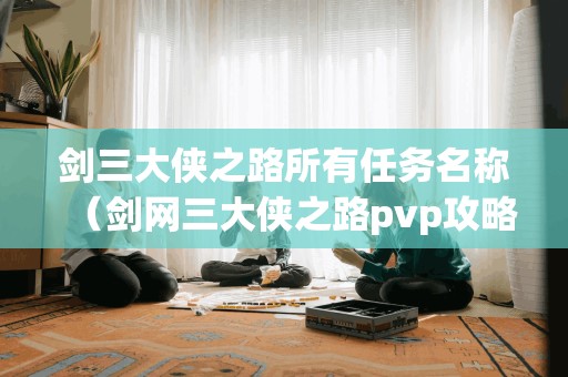 剑三大侠之路所有任务名称（剑网三大侠之路pvp攻略）
