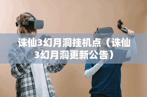 诛仙3幻月洞挂机点（诛仙3幻月洞更新公告）