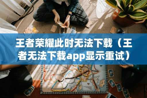 王者荣耀此时无法（王者无法app显示重试）