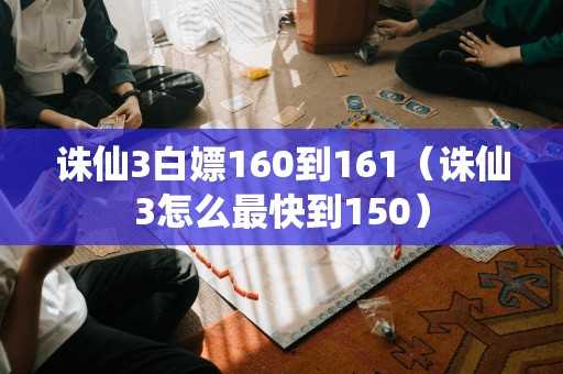 诛仙3白嫖160到161（诛仙3怎么最快到150）