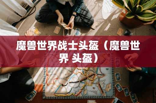 魔兽世界战士头盔(魔兽世界 头盔) 魔兽世界战士头盔(魔兽世界 头盔)