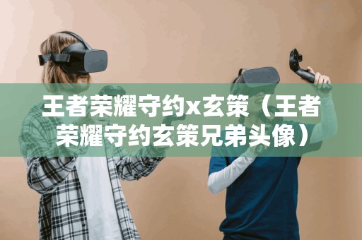 王者荣耀守约x玄策（王者荣耀守约玄策兄弟头像）