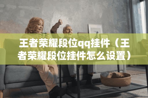 王者荣耀段位qq挂件（王者荣耀段位挂件怎么设置）