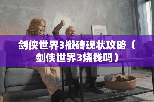 剑侠世界3搬砖现状攻略(剑侠世界3烧钱吗) 剑侠世界3搬砖现状攻略(剑侠世界3烧钱吗)