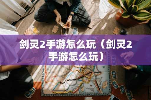 剑灵2手游怎么玩（剑灵2手游怎么玩）
