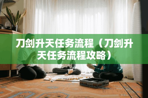 刀剑升天任务流程（刀剑升天任务流程攻略）