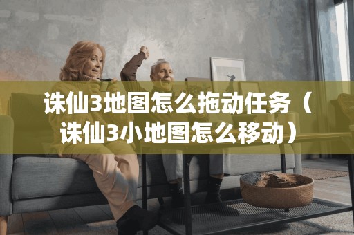 诛仙3地图怎么拖动任务(诛仙3小地图怎么移动) 诛仙3地图怎么拖动任务(诛仙3小地图怎么移动)