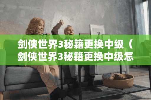 剑侠世界3秘籍更换中级（剑侠世界3秘籍更换中级怎么弄）