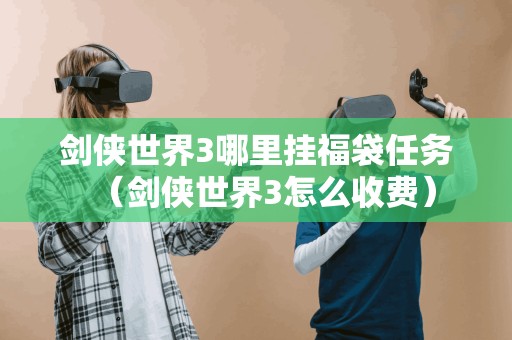 剑侠世界3哪里挂福袋任务（剑侠世界3怎么收费）
