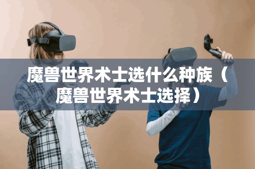 魔兽世界术士选什么种族（魔兽世界术士选择）