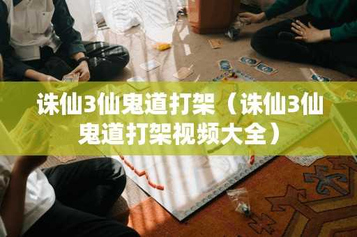 诛仙3仙鬼道打架（诛仙3仙鬼道打架视频大全）