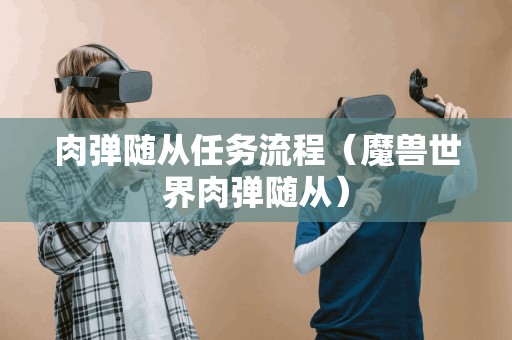 肉弹随从任务流程(魔兽世界肉弹随从) 肉弹随从任务流程(魔兽世界肉弹随从)