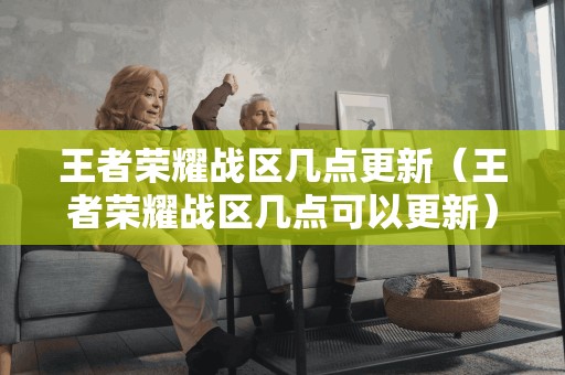 王者荣耀战区几点更新（王者荣耀战区几点可以更新）