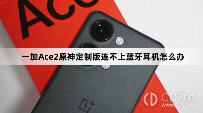 一加Ace2原神定制版连不上蓝牙耳机方法?一加Ace2原神定制版连不上蓝牙耳机怎么办