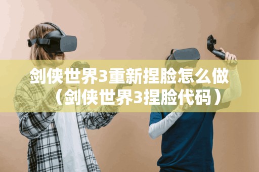 剑侠世界3重新捏脸怎么做（剑侠世界3捏脸代码）