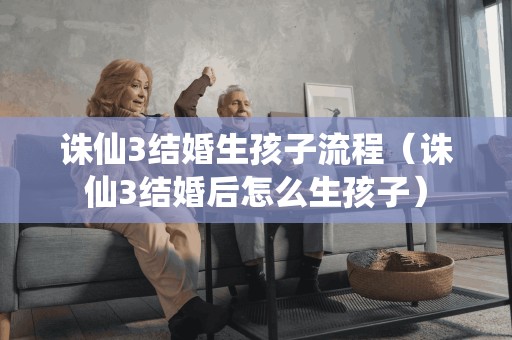 诛仙3结婚生孩子流程(诛仙3结婚后怎么生孩子) 诛仙3结婚生孩子流程(诛仙3结婚后怎么生孩子)