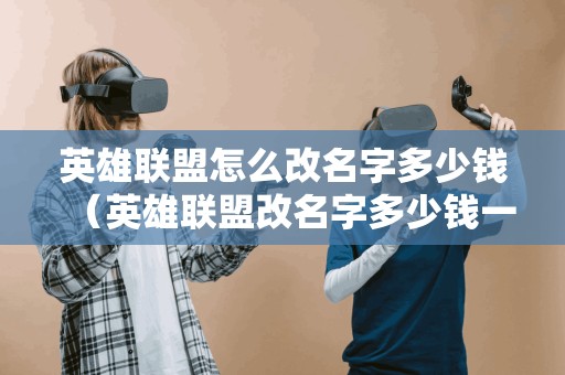 英雄联盟怎么改名字多少钱(英雄联盟改名字多少钱一次) 英雄联盟怎么改名字多少钱(英雄联盟改名字多少钱一次)