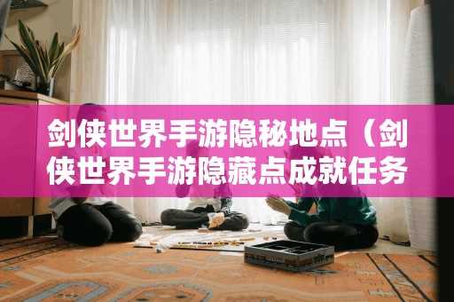 剑侠世界手游隐秘地点(剑侠世界手游隐藏点成就任务大全) 剑侠世界手游隐秘地点(剑侠世界手游隐藏点成就任务大全)