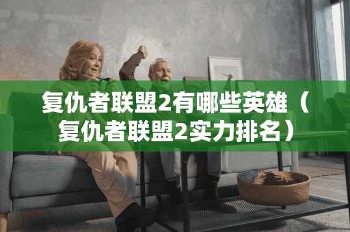 复仇者联盟2有哪些英雄(复仇者联盟2实力排名) 复仇者联盟2有哪些英雄(复仇者联盟2实力排名)