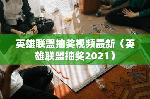 英雄联盟抽奖视频最新（英雄联盟抽奖2021）