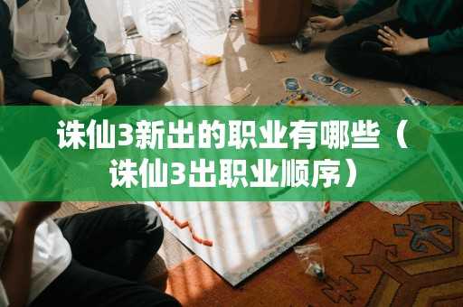 诛仙3新出的职业有哪些(诛仙3出职业顺序) 诛仙3新出的职业有哪些(诛仙3出职业顺序)