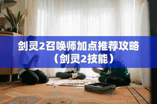 剑灵2召唤师加点推荐攻略（剑灵2技能）