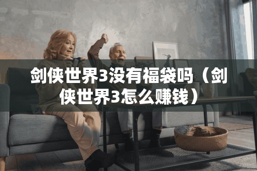 剑侠世界3没有福袋吗（剑侠世界3怎么赚钱）