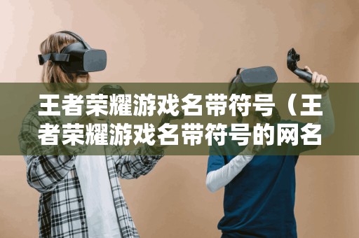 王者荣耀游戏名带符号（王者荣耀游戏名带符号的网名）