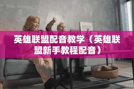 英雄联盟配音教学（英雄联盟新手教程配音）