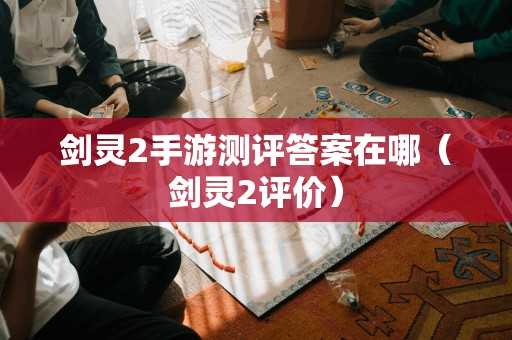 剑灵2手游测评答案在哪(剑灵2评价) 剑灵2手游测评答案在哪(剑灵2评价)