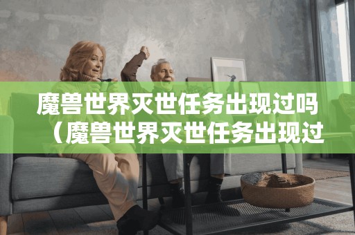 魔兽世界灭世任务出现过吗(魔兽世界灭世任务出现过吗知乎) 魔兽世界灭世任务出现过吗(魔兽世界灭世任务出现过吗知乎)