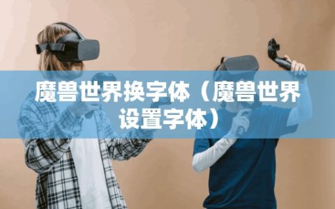 魔兽世界换字体（魔兽世界设置字体）