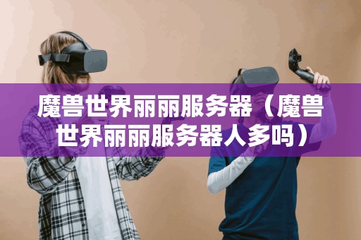 魔兽世界丽丽服务器（魔兽世界丽丽服务器人多吗）