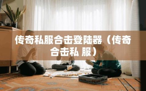 传奇私服合击登陆器（传奇合击私 服）