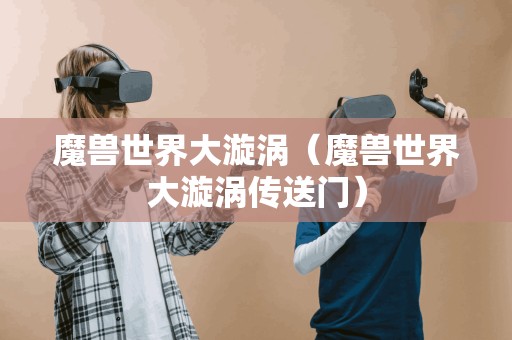 魔兽世界大漩涡（魔兽世界大漩涡传送门）