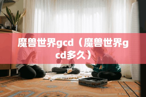 魔兽世界gcd（魔兽世界gcd多久）