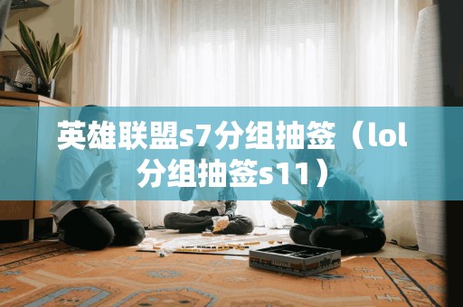 英雄联盟s7分组抽签（lol分组抽签s11）