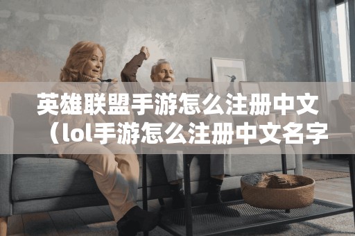 英雄联盟手游怎么注册中文（lol手游怎么注册中文名字）