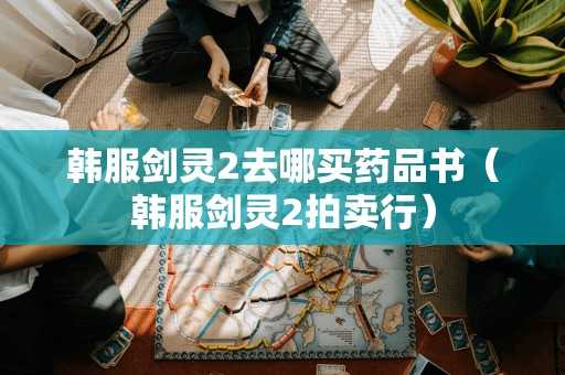 韩服剑灵2去哪买药品书（韩服剑灵2拍卖行）