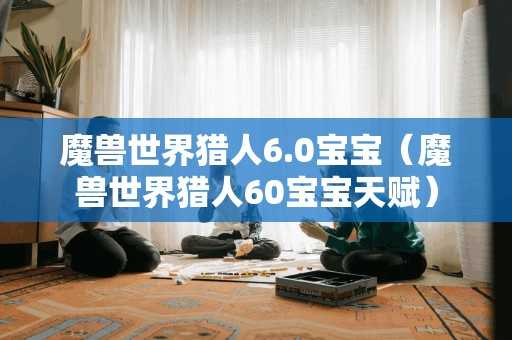 魔兽世界猎人6.0宝宝（魔兽世界猎人60宝宝天赋）