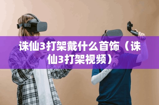 诛仙3打架戴什么首饰（诛仙3打架视频）