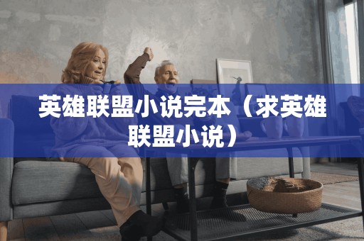 英雄联盟小说完本(求英雄联盟小说) 英雄联盟小说完本(求英雄联盟小说)