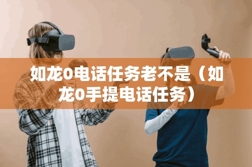 如龙0电话任务老不是(如龙0手提电话任务) 如龙0电话任务老不是(如龙0手提电话任务)